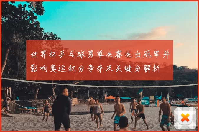 世界杯乒乓球男单决赛决出冠军并影响奥运积分争夺及关键分解析