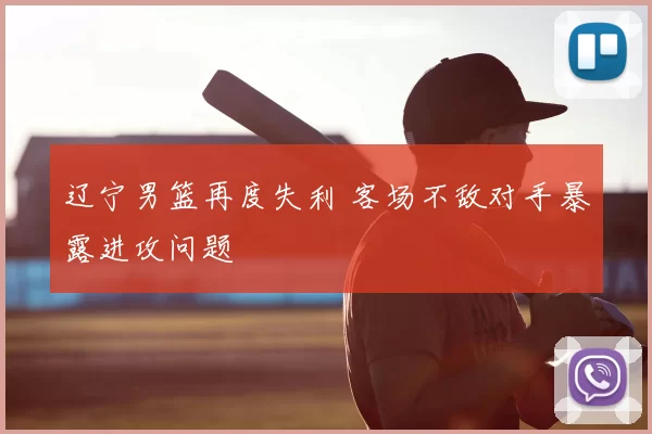 辽宁男篮再度失利 客场不敌对手暴露进攻问题