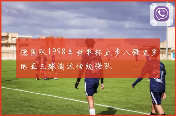 德国队1998年世界杯止步八强克罗地亚三球淘汰传统强队