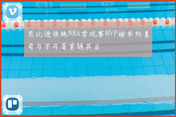 恩比德领跑NBA常规赛MVP榜单约基奇与字母哥紧随其后