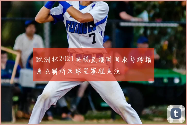 欧洲杯2021央视直播时间表与转播看点解析及球星赛程关注