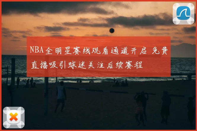 NBA全明星赛线观看通道开启 免费直播吸引球迷关注后续赛程
