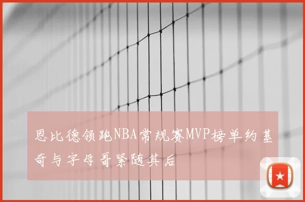 恩比德领跑NBA常规赛MVP榜单约基奇与字母哥紧随其后