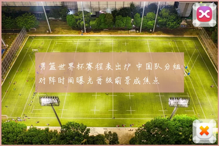 男篮世界杯赛程表出炉 中国队分组对阵时间曝光晋级前景成焦点