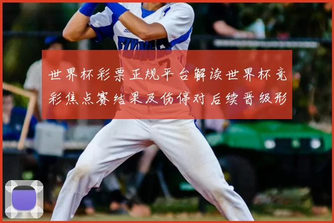 世界杯彩票正规平台解读世界杯竞彩焦点赛结果及伤停对后续晋级形势影响