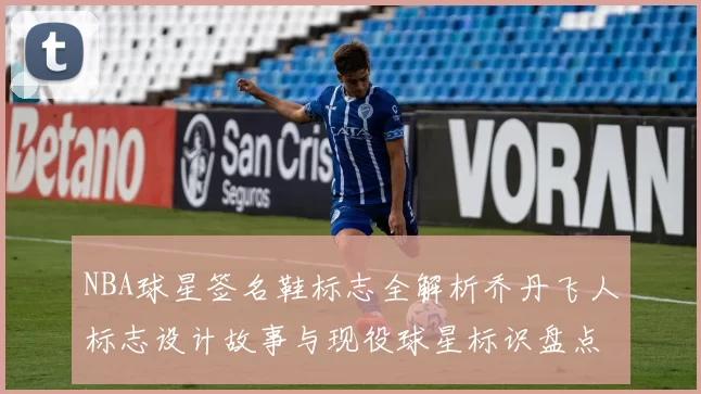 NBA球星签名鞋标志全解析乔丹飞人标志设计故事与现役球星标识盘点