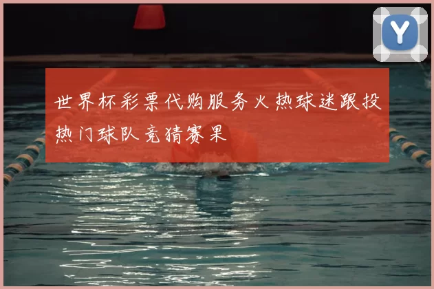 世界杯彩票代购服务火热球迷跟投热门球队竞猜赛果