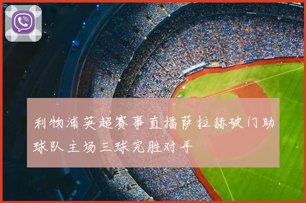利物浦英超赛事直播萨拉赫破门助球队主场三球完胜对手
