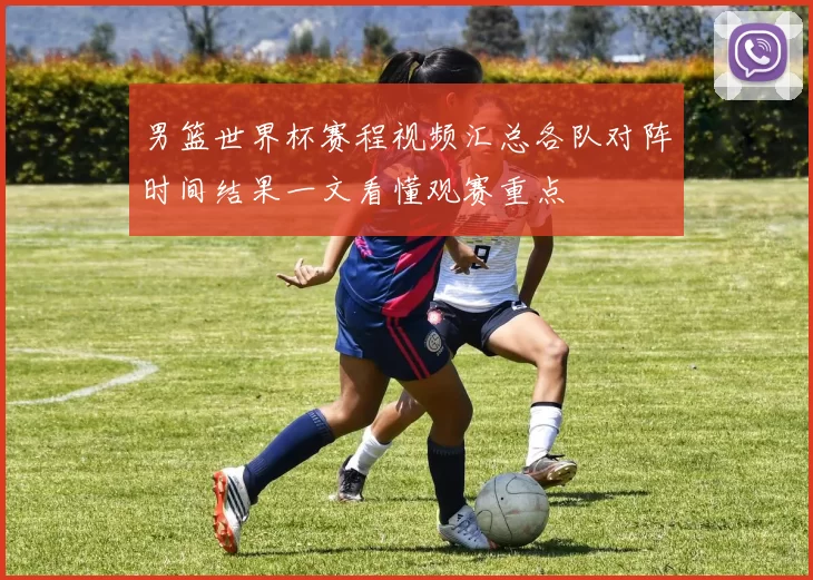男篮世界杯赛程视频汇总各队对阵时间结果一文看懂观赛重点